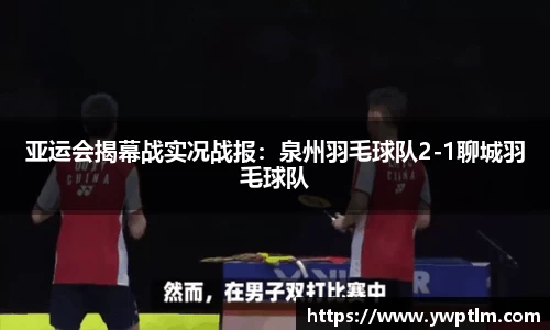 亚运会揭幕战实况战报：泉州羽毛球队2-1聊城羽毛球队