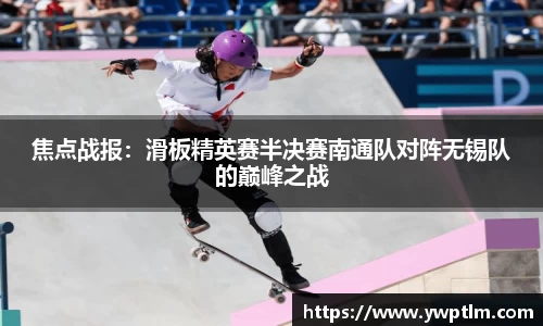 焦点战报：滑板精英赛半决赛南通队对阵无锡队的巅峰之战