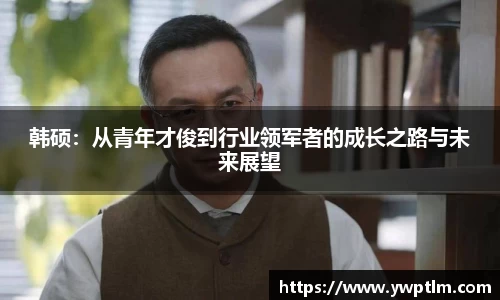 韩硕：从青年才俊到行业领军者的成长之路与未来展望