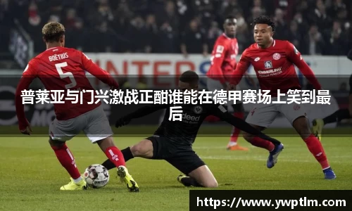 普莱亚与门兴激战正酣谁能在德甲赛场上笑到最后