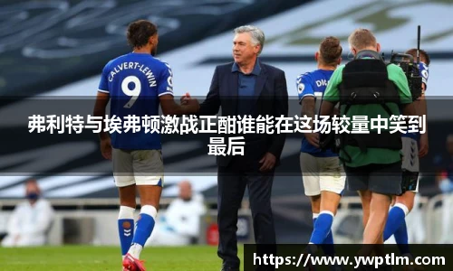 弗利特与埃弗顿激战正酣谁能在这场较量中笑到最后