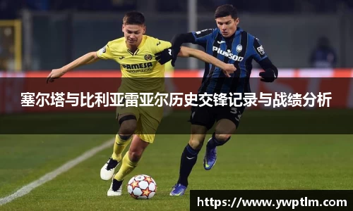塞尔塔与比利亚雷亚尔历史交锋记录与战绩分析